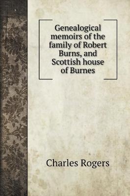 Genealogical memoirs of the family of Robert Burns, and Scottish house of Burnes - Charles Rogers