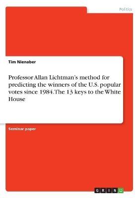 Professor Allan Lichtman's method for predicting the winners of the U.S. popular votes since 1984. The 13 keys to the White House - Tim Nienaber