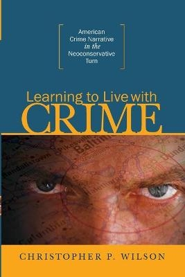 Learning to Live with Crime: American Crime Narrative in the Neoconservative Turn - Christopher P Wilson