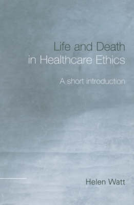 Life and Death in Healthcare Ethics -  Helen Watt