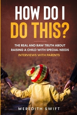How Do I Do This? The Real and Raw Truth About Raising A Child With Special Needs - Interviews With Parents - Meredith Swift