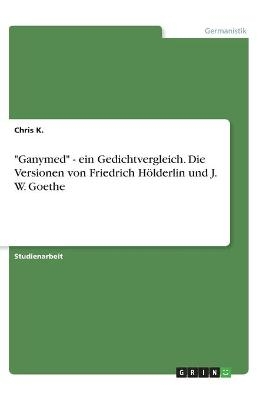 "Ganymed" - ein Gedichtvergleich. Die Versionen von Friedrich Hölderlin und J. W. Goethe - Chris K.