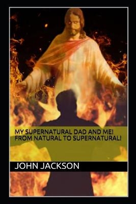 My Supernatural Dad and Me! From Natural To Supernatural! - John Jackson