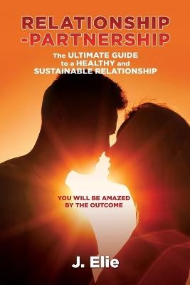 Relationship-Partnership The ultimate guide to a healthy and sustainable relationship - J Elie
