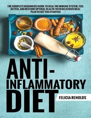 Anti-Inflammatory Diet The Complete Beginners Guide to Heal the Immune System, Feel Better, and Restore Optimal Health (With Delicious Meal Plan to Get You Started) - Felicia Renolds