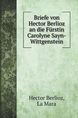 Briefe von Hector Berlioz an die Fürstin Carolyne Sayn-Wittgenstein - Hector Berlioz, La Mara
