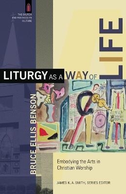 Liturgy as a Way of Life – Embodying the Arts in Christian Worship - Bruce Ellis Benson, James Smith
