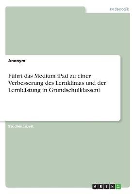 Führt das Medium iPad zu einer Verbesserung des Lernklimas und der Lernleistung in Grundschulklassen? -  Anonymous