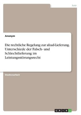 Die rechtliche Regelung zur aliud-Lieferung. Unterschiede der Falsch- und Schlechtlieferung im LeistungsstÃ¶rungsrecht -  Anonymous