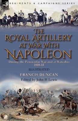 The Royal Artillery at War With Napoleon During the Peninsular War and at Waterloo, 1808-15 - Francis Duncan