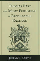 Thomas East and Music Publishing in Renaissance England -  Jeremy L. Smith