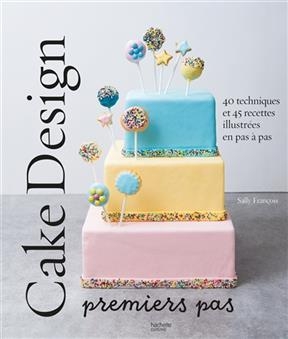 Cake design : premiers pas : 40 techniques et 45 recettes illustrées en pas à pas - Sally François
