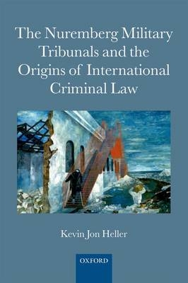 Nuremberg Military Tribunals and the Origins of International Criminal Law -  Kevin Jon Heller
