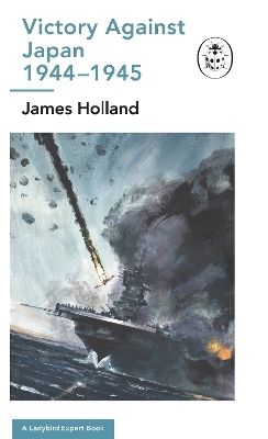 Victory Against Japan 1944-1945: A Ladybird Expert Book - James Holland