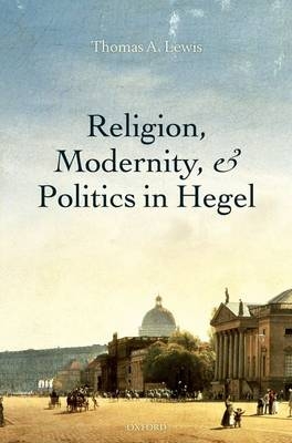 Religion, Modernity, and Politics in Hegel -  Thomas A. Lewis
