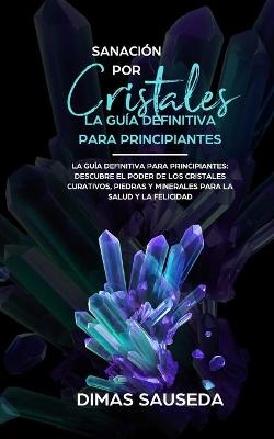 Sanación por Cristales - La guía definitiva para principiantes - Dimas Sauseda