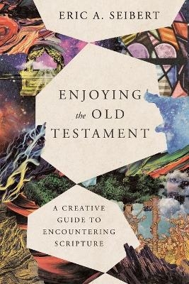 Enjoying the Old Testament – A Creative Guide to Encountering Scripture - Eric A. Seibert