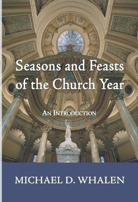 Seasons and Feasts of the Church Year - Michael D Whalen