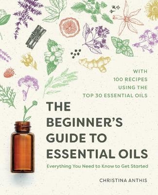 The Beginner's Guide to Essential Oils - Christina Anthis
