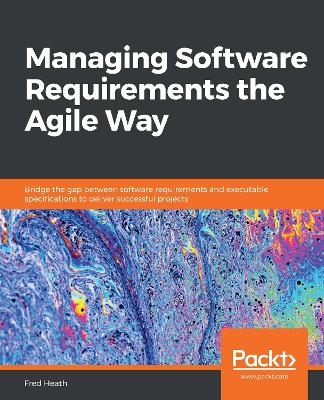 Managing Software Requirements the Agile Way - Fred Heath