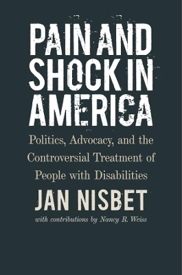 Pain and Shock in America – Politics, Advocacy, and the Controversial Treatment of People with Disabilities - Jan Nisbet, Nancy R. Weiss