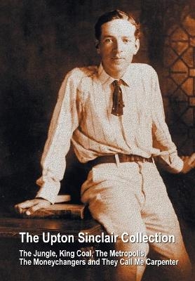 The Upton Sinclair Collection, including (complete and unabridged) The Jungle, King Coal, The Metropolis, The Moneychangers and They Call Me Carpenter - Upton Sinclair