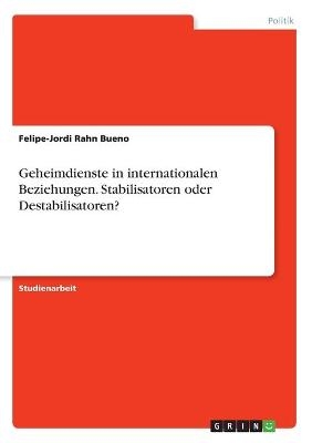 Geheimdienste in internationalen Beziehungen. Stabilisatoren oder Destabilisatoren? - Felipe-Jordi Rahn Bueno