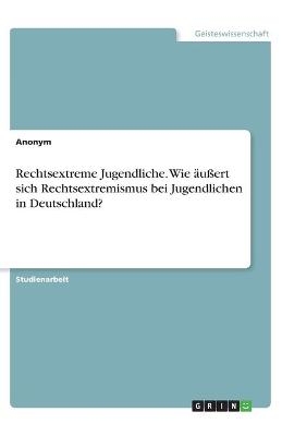 Rechtsextreme Jugendliche. Wie äußert sich Rechtsextremismus bei Jugendlichen in Deutschland? -  Anonym