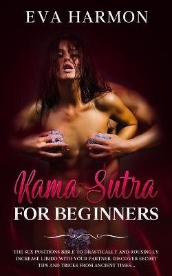 Kama Sutra for Beginners The Sex Positions Bible to Drastically and Rousingly Increase Libido with Your Partner. Discover Secret Tips and Tricks from Ancient Times... - Eva Harmon