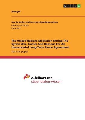 The United Nations Mediation During The Syrian War. Tactics And Reasons For An Unsuccessful Long-Term Peace Agreement -  Anonymous