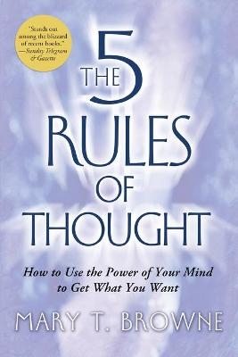 The 5 Rules of Thought: How to Use the Power of Your Mind to Get What You Want - Mary Browne