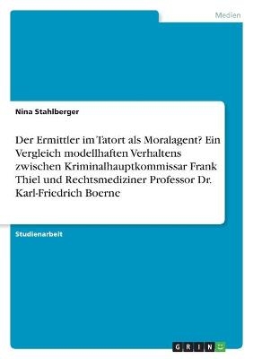 Der Ermittler im Tatort als Moralagent? Ein Vergleich modellhaften Verhaltens zwischen Kriminalhauptkommissar Frank Thiel und Rechtsmediziner Professor Dr. Karl-Friedrich Boerne - Nina Stahlberger