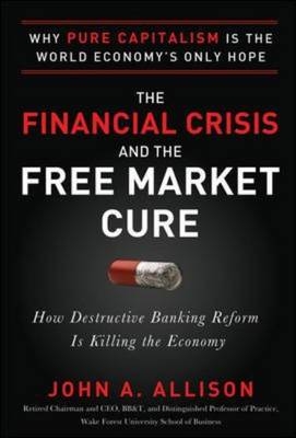 Financial Crisis and the Free Market Cure:  Why Pure Capitalism is the World Economy's Only Hope -  John A. Allison