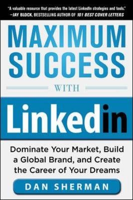 Maximum Success with LinkedIn: Dominate Your Market, Build a Global Brand, and Create the Career of Your Dreams -  Dan Sherman