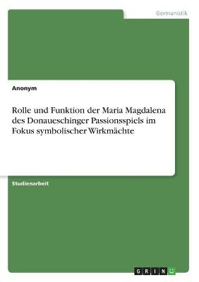 Rolle und Funktion der Maria Magdalena des Donaueschinger Passionsspiels im Fokus symbolischer Wirkmächte -  Anonym