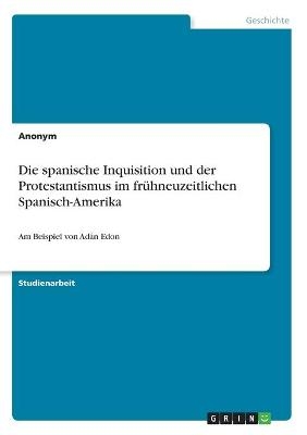 Die spanische Inquisition und der Protestantismus im frühneuzeitlichen Spanisch-Amerika -  Anonym