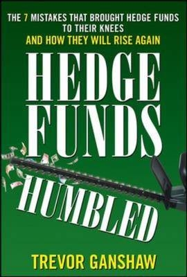 Hedge Funds, Humbled: The 7 Mistakes That Brought Hedge Funds to Their Knees and How They Will Rise Again -  Trevor Ganshaw