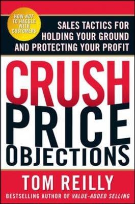 Crush Price Objections: Sales Tactics for Holding Your Ground and Protecting Your Profit -  Tom Reilly