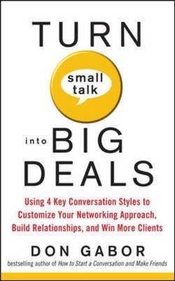 Turn Small Talk into Big Deals: Using 4 Key Conversation Styles to Customize Your Networking Approach, Build Relationships, and Win More Clients -  Don Gabor