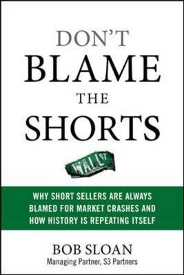 Don't Blame the Shorts: Why Short Sellers Are Always Blamed for Market Crashes and How History Is Repeating Itself -  Robert Sloan