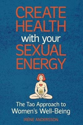 Create Health with Your Sexual Energy - The Tao Approach to Womens Well-Being - Iréne Andersson
