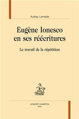 Eugène Ionesco en ses réécritures : le travail de la répétition - Audrey Lemesle