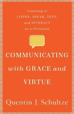 Communicating with Grace and Virtue – Learning to Listen, Speak, Text, and Interact as a Christian - Quentin J. Schultze