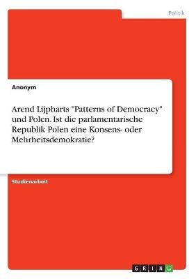 Arend Lijpharts "Patterns of Democracy" und Polen. Ist die parlamentarische Republik Polen eine Konsens- oder  Mehrheitsdemokratie? -  Anonym