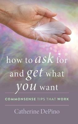 How to Ask for and Get What You Want - Catherine DePino