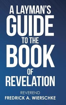 A Layman's Guide to the Book of Revelation - Reverend Fredrick a Wierschke
