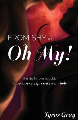 From Shy to Oh My! The Shy Introvert's Guide to Being Sexy, Expressive and Whole - Tyrus Gray