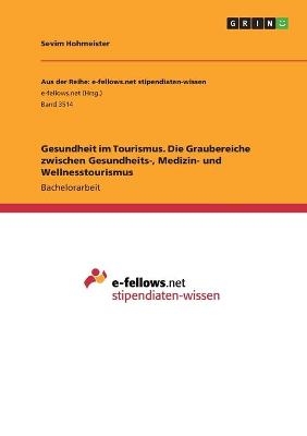 Gesundheit im Tourismus. Die Graubereiche zwischen Gesundheits-, Medizin- und Wellnesstourismus - Sevim Hohmeister