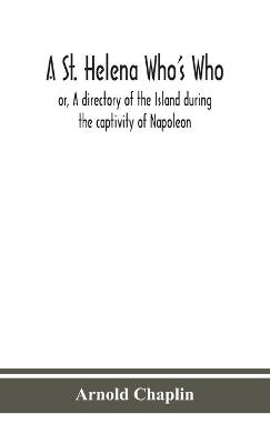 A St. Helena Who's Who; or, A directory of the Island during the captivity of Napoleon - Arnold Chaplin