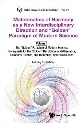 Mathematics Of Harmony As A New Interdisciplinary Direction And "Golden" Paradigm Of Modern Science-volume 3:the "Golden" Paradigm Of Modern Science: Prerequisite For The "Golden" Revolution In Mathematics,computer Science,and Theoretical Natural Sciences - Alexey Stakhov